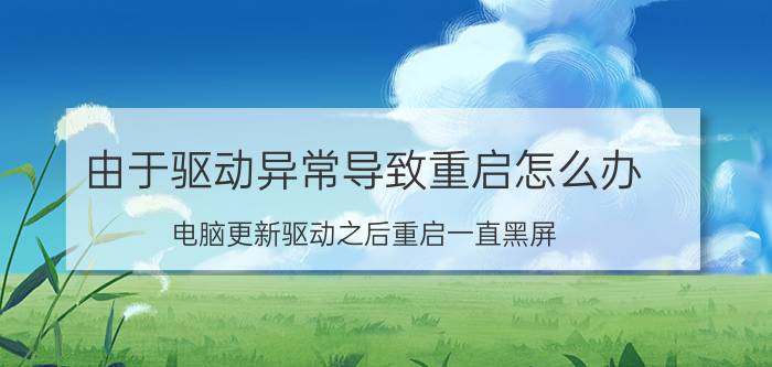 由于驱动异常导致重启怎么办 电脑更新驱动之后重启一直黑屏？